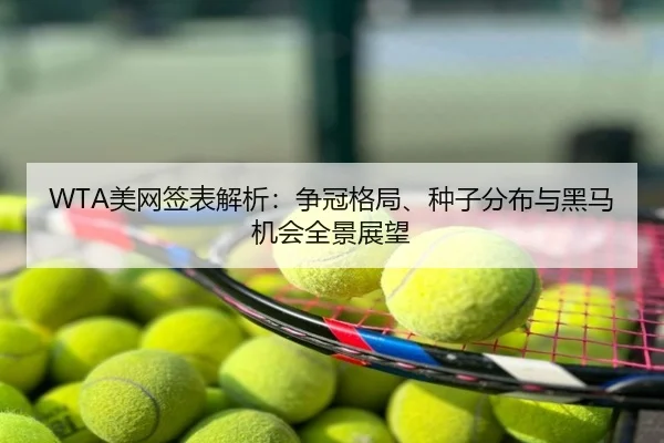WTA美网签表解析：争冠格局、种子分布与黑马机会全景展望