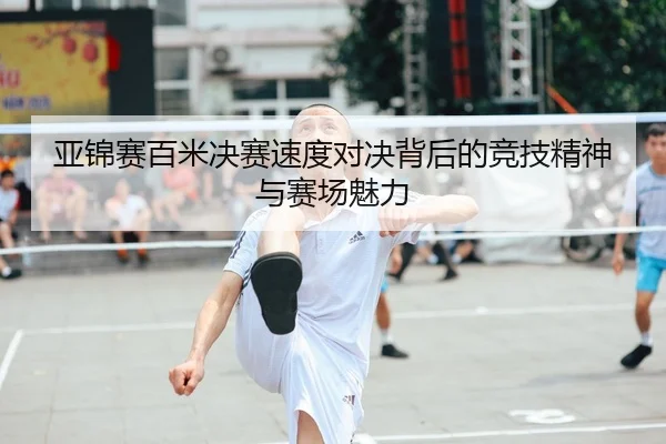 亚锦赛百米决赛速度对决背后的竞技精神与赛场魅力