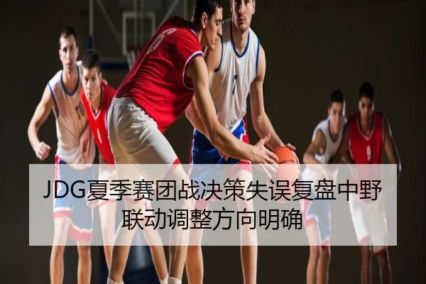 JDG夏季赛团战决策失误复盘中野联动调整方向明确