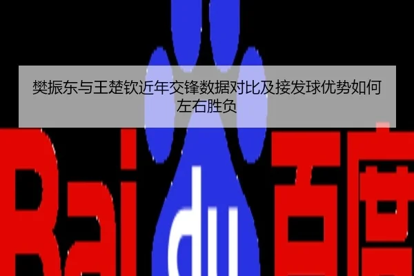 樊振东与王楚钦近年交锋数据对比及接发球优势如何左右胜负
