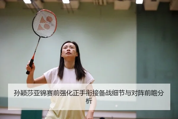 孙颖莎亚锦赛前强化正手衔接备战细节与对阵前瞻分析