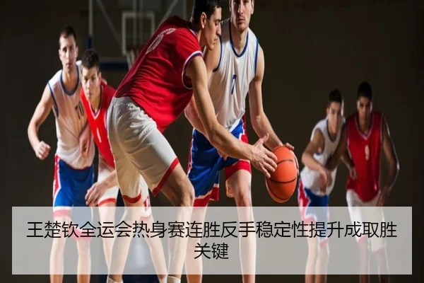 王楚钦全运会热身赛连胜反手稳定性提升成取胜关键