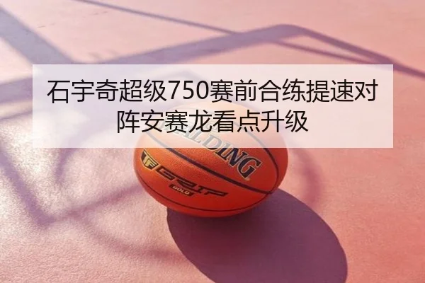 石宇奇超级750赛前合练提速对阵安赛龙看点升级